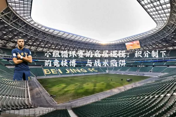 小组循环赛的底层逻辑：积分制下的竞技博弈与战术陷阱