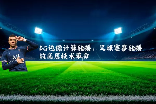 5G边缘计算转播：足球赛事转播的底层技术革命