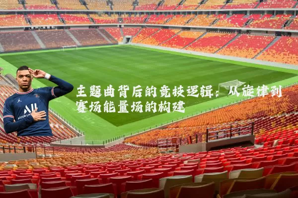 主题曲背后的竞技逻辑：从旋律到赛场能量场的构建