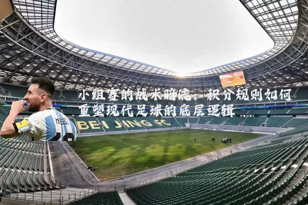 小组赛的战术暗流：积分规则如何重塑现代足球的底层逻辑