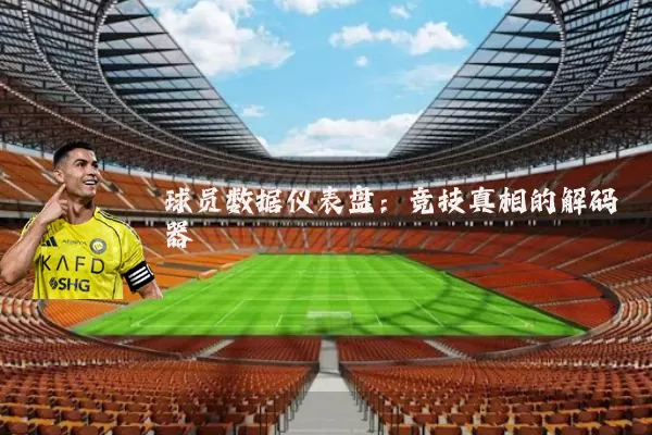球员数据仪表盘：竞技真相的解码器