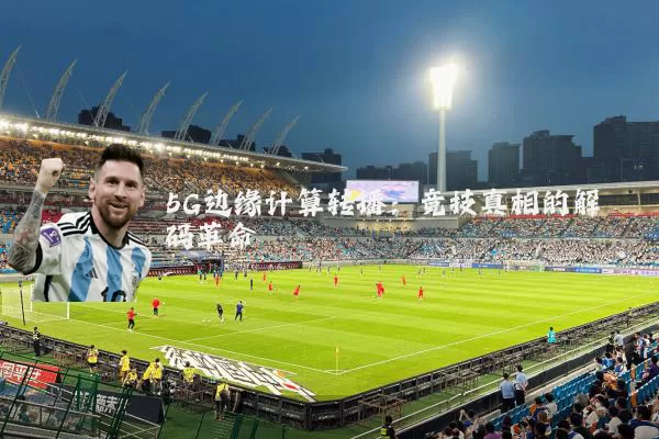 5G边缘计算转播:竞技真相的解码革命