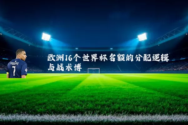 欧洲16个世界杯名额的分配逻辑与战术博弈