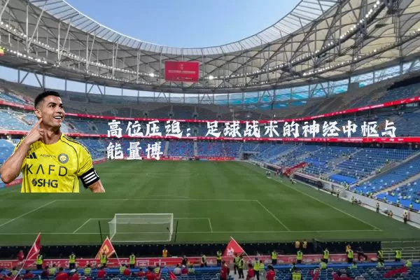高位压迫:足球战术的神经中枢与能量博弈