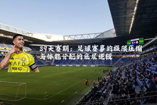 39天赛期:足球赛事的极限压缩与体能分配的底层逻辑