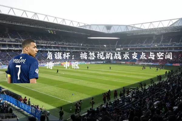 角旗杆:被忽视的战术支点与空间博弈中枢