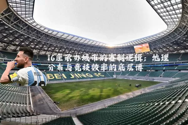 16座承办城市的赛制逻辑:地理分布与竞技效率的底层博弈