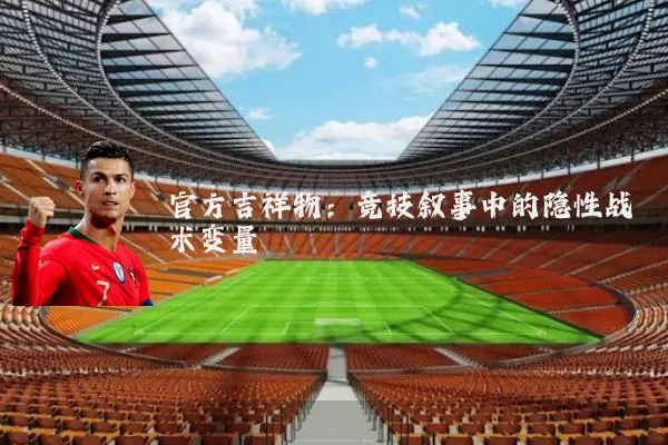 官方吉祥物:竞技叙事中的隐性战术变量