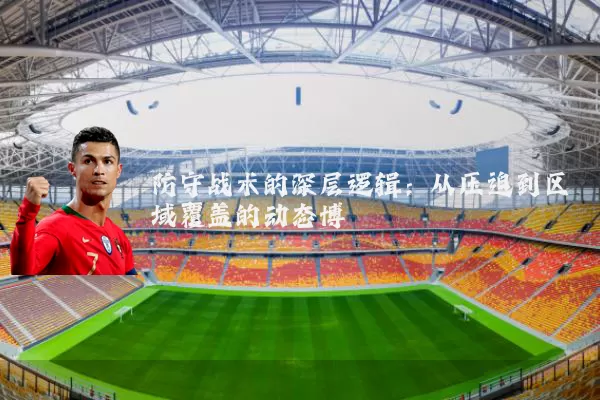 防守战术的深层逻辑:从压迫到区域覆盖的动态博弈