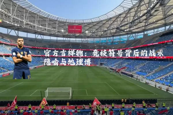 官方吉祥物：竞技符号背后的战术隐喻与地理博弈