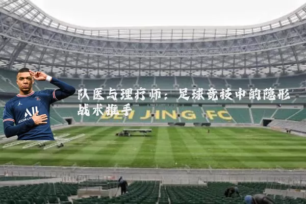 队医与理疗师:足球竞技中的隐形战术推手