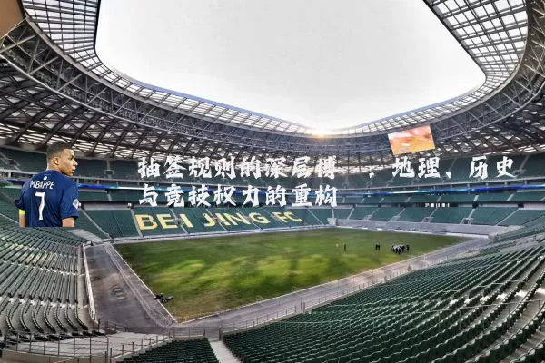 抽签规则的深层博弈:地理、历史与竞技权力的重构