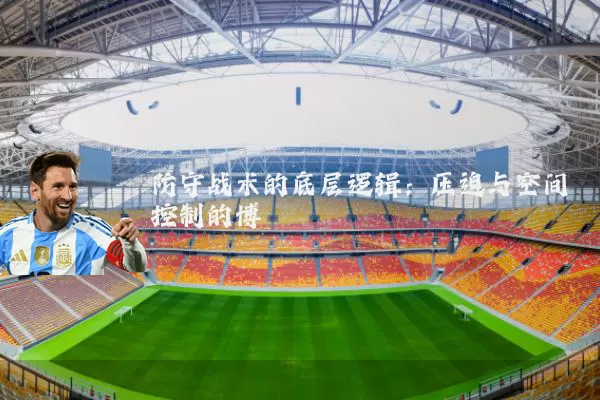 防守战术的底层逻辑:压迫与空间控制的博弈