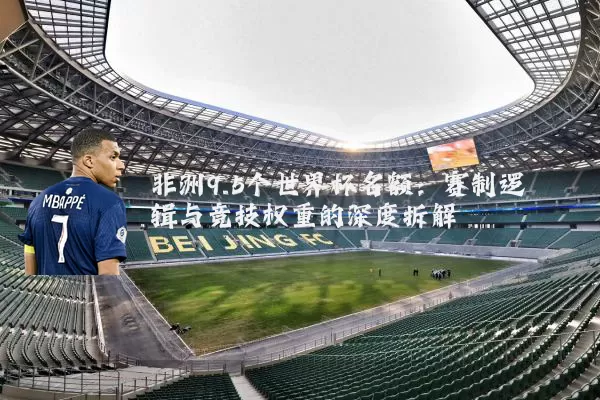 非洲9.5个世界杯名额:赛制逻辑与竞技权重的深度拆解