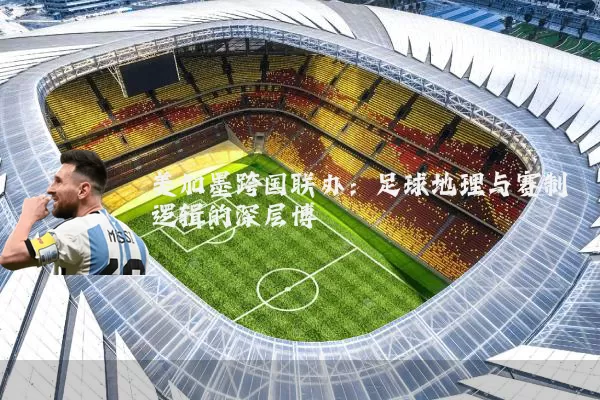 美加墨跨国联办:足球地理与赛制逻辑的深层博弈
