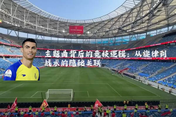 主题曲背后的竞技逻辑:从旋律到战术的隐秘关联