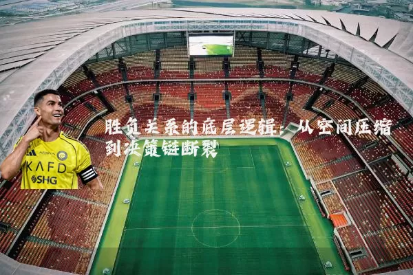 胜负关系的底层逻辑:从空间压缩到决策链断裂