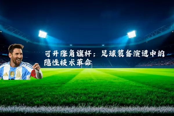 可升降角旗杆:足球装备演进中的隐性技术革命