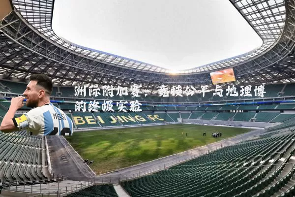 洲际附加赛:竞技公平与地理博弈的终极实验