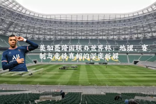 美加墨跨国联办世界杯:地理、赛制与竞技真相的深度拆解