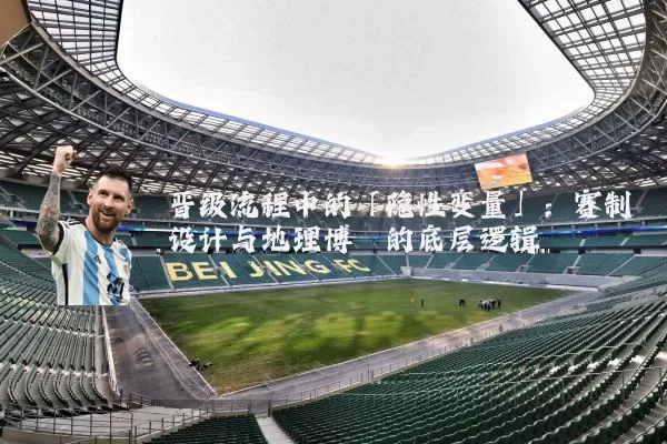 晋级流程中的「隐性变量」：赛制设计与地理博弈的底层逻辑