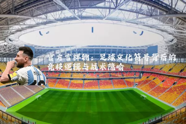 官方吉祥物:足球文化符号背后的竞技逻辑与战术隐喻