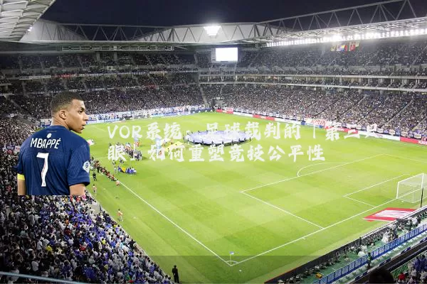 VOR系统:足球裁判的「第三只眼」如何重塑竞技公平性