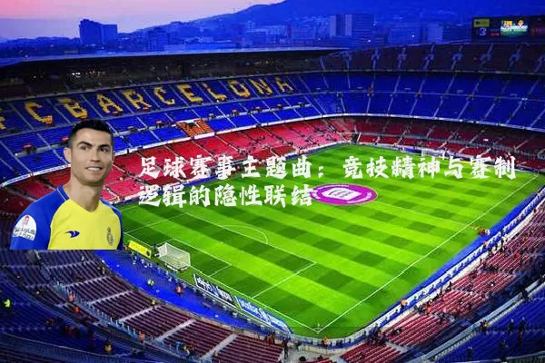 足球赛事主题曲:竞技精神与赛制逻辑的隐性联结